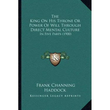The King On His Throne Or Power Of Will Through Direct Mental Culture: In Five Parts (1900)