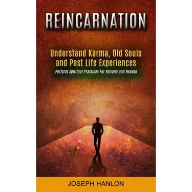 Reincarnation: Understand Karma, Old Souls and Past Life Experiences (Perform Spiritual Practices For Nirvana and Heaven)