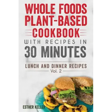 Whole Foods Plant-based Cookbook With Recipes In 30 Minutes (Lunch And Dinner Recipes) Vol. 2