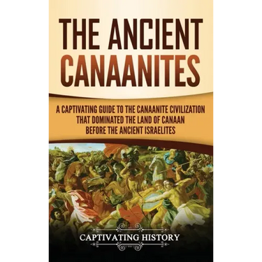 The Ancient Canaanites: A Captivating Guide to the Canaanite Civilization that Dominated the Land of Canaan Before the Ancient Israelites