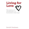 Living for Love: The essence of Christianity, and humanity's only hope
