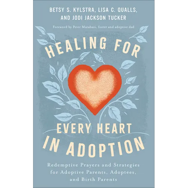 Healing for Every Heart in Adoption: Redemptive Prayers and Strategies for Adoptive Parents, Adoptees, and Birth Parents