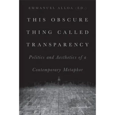 This Obscure Thing Called Transparency: Politics and Aesthetics of a Contemporary Metaphor