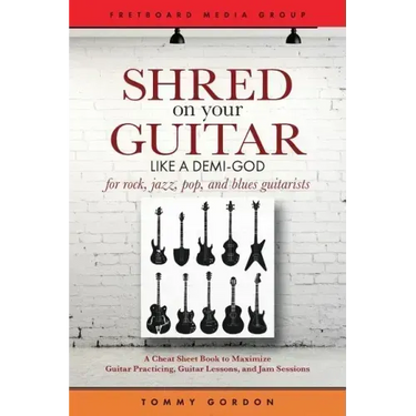 Shred on Your Guitar Like a Demi-God: A Cheat Sheet Book to Maximize Guitar Practicing, Guitar Lessons, and Jam Sessions for rock, jazz, pop, and blue