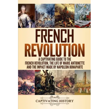 French Revolution: A Captivating Guide to the French Revolution, the Life of Marie Antoinette and the Impact Made by Napoleon Bonaparte