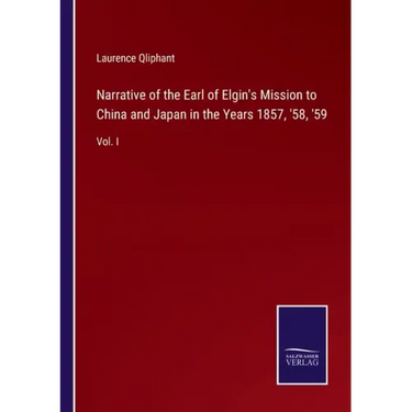 Narrative of the Earl of Elgin's Mission to China and Japan in the Years 1857, '58, '59: Vol. I