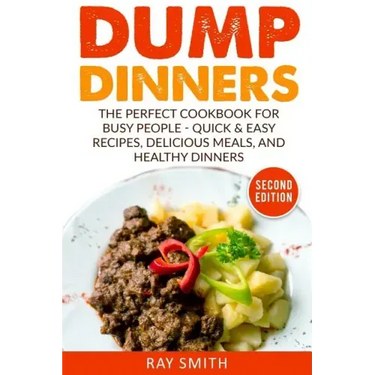 Dump Dinners: The Perfect Cookbook for Busy People - Quick & Easy Recipes, Delicious Meals, and Healthy Dinners
