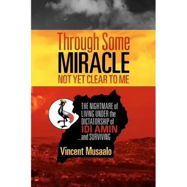 Through Some Miracle Not Yet Clear to Me: The Nightmare of Living Under the Dictatorship of Idi Amin...and Surviving
