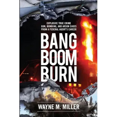 Bang Boom Burn: Explosive True Crime Gun, Bombing, and Arson Cases from a Federal Agent's Career