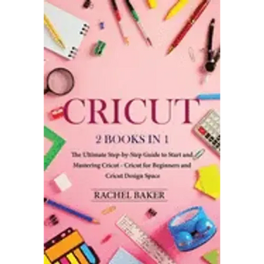 Cricut: 2 books in 1: The Ultimate Step-by-Step Guide to Start and Mastering Cricut - Cricut for Beginners and Cricut Design Space