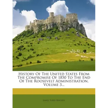 History Of The United States From The Compromise Of 1850 To The End Of The Roosevelt Administration, Volume 3...