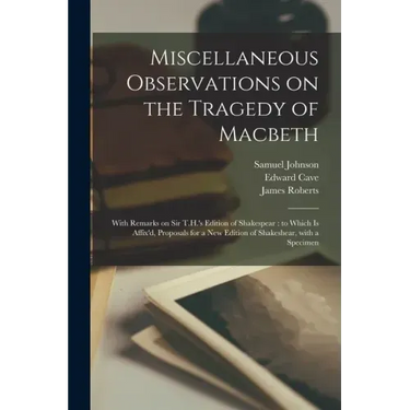 Miscellaneous Observations on the Tragedy of Macbeth: With Remarks on Sir T.H.'s Edition of Shakespear: to Which is Affix'd, Proposals for a New Editi