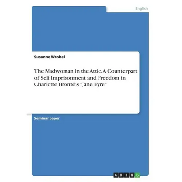 The Madwoman in the Attic. A Counterpart of Self Imprisonment and Freedom in Charlotte Brontë's "Jane Eyre"