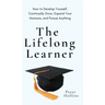 The Lifelong Learner: How to Develop Yourself, Continually Grow, Expand Your Horizons, and Pursue Anything: How to Develop Yourself, Continually Grow,