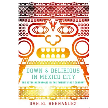 Down & Delirious in Mexico City: The Aztec Metropolis in the Twenty-First Century