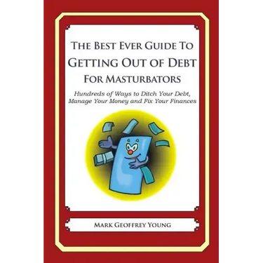 The Best Ever Guide to Getting Out of Debt for Masturbators: Hundreds of Ways to Ditch Your Debt, Manage Your Money and Fix Your Finances