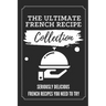 The Ultimate French Recipe Collection: Seriously Delicious French Recipes You Need To Try: French Home Cooking Book