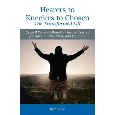 Hearers to Kneelers to Chosen The Transformed Life: Cycle B Sermons Based on Second Lessons for Advent, Christmas, and Epiphany