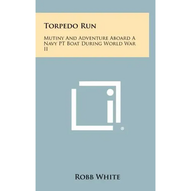 Torpedo Run: Mutiny And Adventure Aboard A Navy PT Boat During World War II