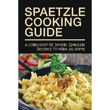 Spaetzle Cooking Guide: A Collection Of Simple Spaetzle Recipes To Make At Home: Types Of Spaetzle You Can Prepare At Home