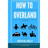 How to Overland: A Beginners Guide to Travel the World by Car, Motorcycle, Horse, Bicycle or on Foot!