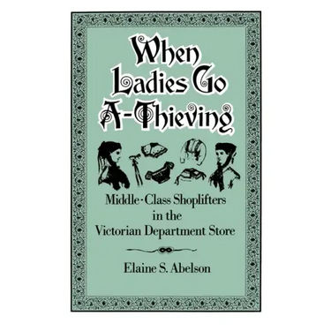 When Ladies Go A-Thieving: Middle-Class Shoplifters in the Victorian Department Store