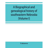 A Biographical and genealogical history of southeastern Nebraska (Volume I)