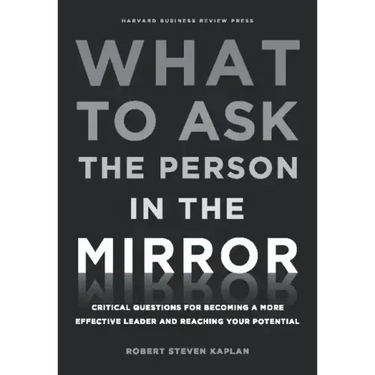 What to Ask the Person in the Mirror: Critical Questions for Becoming a More Effective Leader and Reaching Your Potential