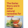 The Essiac Story and 6 other natural remedies for cancer: The amazing and incredible story of how Rene Caisse developed Essiac Tea, plus six other eff