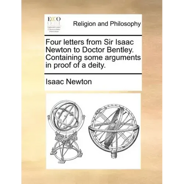 Four Letters from Sir Isaac Newton to Doctor Bentley. Containing Some Arguments in Proof of a Deity.