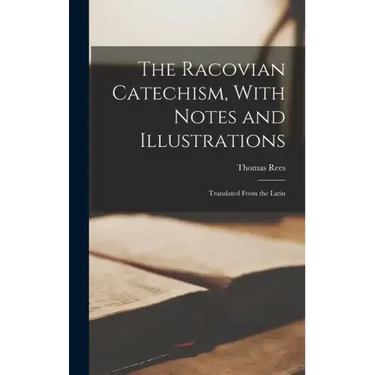 The Racovian Catechism, With Notes and Illustrations; Translated From the Latin