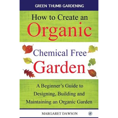 How to Create an Organic Chemical Free Garden: A beginner's guide to designing, building & maintaining an organic garden