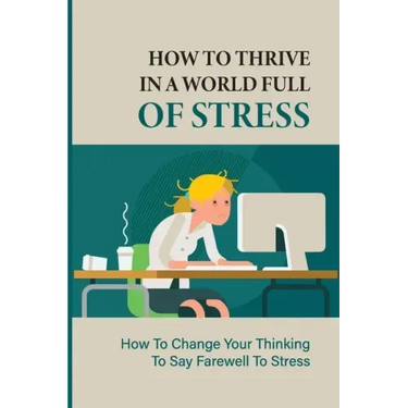 How To Thrive In A World Full Of Stress: How To Change Your Thinking To Say Farewell To Stress: How To Reduce Stress And Tension