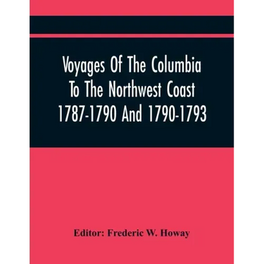 Voyages Of The Columbia To The Northwest Coast 1787-1790 And 1790-1793