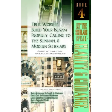 True Worship, Build Your Islaam Properly, Calling to the Sunnah, and Modern Scholars: Let The Scholars Speak - Clarity and Guidance (Book 4)