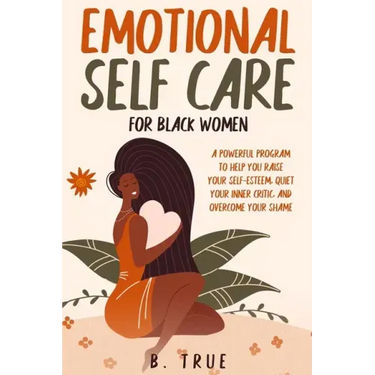 EMOTIONAL Self Care For Black WOMEN: A Powerful Program to Help You Raise Your Self-Esteem, Quiet Your Inner Critic, and Overcome Your Shame