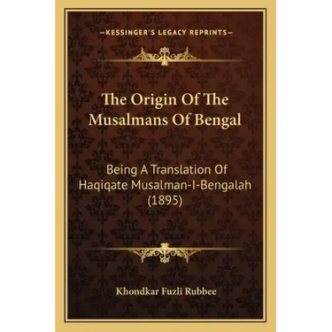 The Origin Of The Musalmans Of Bengal: Being A Translation Of Haqiqate Musalman-I-Bengalah (1895)