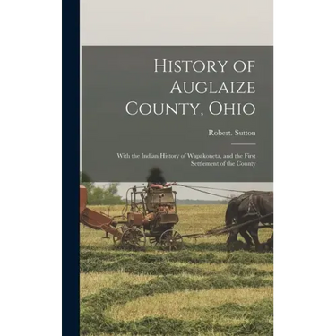 History of Auglaize County, Ohio: With the Indian History of Wapakoneta, and the First Settlement of the County