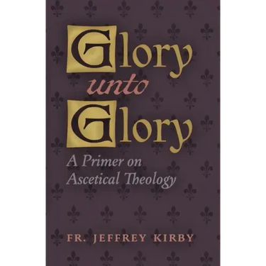 Glory Unto Glory: A Primer on Ascetical Theology