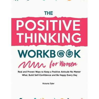 The Positive Thinking Workbook for Women: Real and Proven Ways to Keep a Positive Attitude No Matter What, Build Self-Confidence and Be Happy Every Da