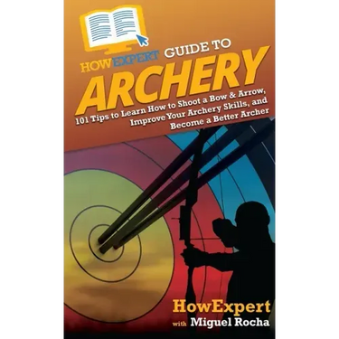 HowExpert Guide to Archery: 101 Tips to Learn How to Shoot a Bow & Arrow, Improve Your Archery Skills, and Become a Better Archer