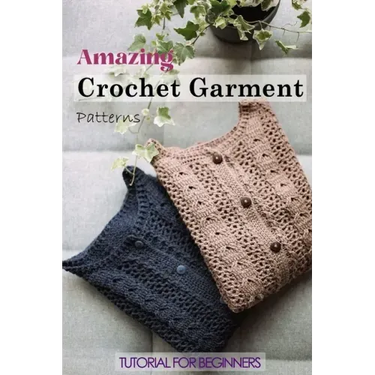 Amazing Crochet Garment Patterns: Tutorial for Beginners: A Guide Book of Learning Crochet for Beginners