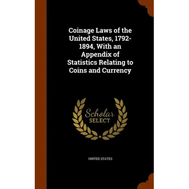 Coinage Laws of the United States, 1792-1894, With an Appendix of Statistics Relating to Coins and Currency