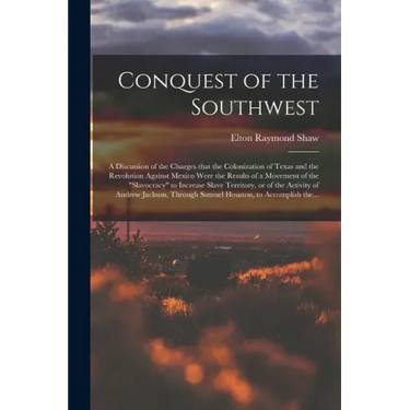 Conquest of the Southwest: a Discussion of the Charges That the Colonization of Texas and the Revolution Against Mexico Were the Results of a Mov