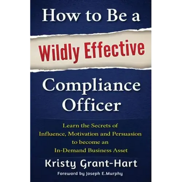 How to Be a Wildly Effective Compliance Officer: Learn the Secrets of Influence, Motivation and Persuasion to Become an In-Demand Business Asset