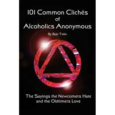 101 Common Cliches of Alcoholics Anonymous: The Sayings the Newcomers Hate and the Oldtimers Love