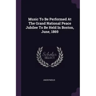Music To Be Performed At The Grand National Peace Jubilee To Be Held In Boston, June, 1869