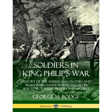 Soldiers in King Philip's War: History of the American Colonies and Wars with Native Americans from 1620 to 1677; Their Troops and Battles