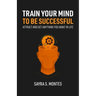 Train Your Mind To Be Successful: Attract and get anything you want in life