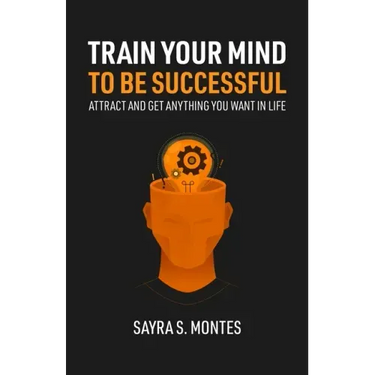 Train Your Mind To Be Successful: Attract and get anything you want in life